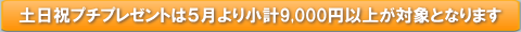 土日祝プチプレゼントは５月より9000円以上に変更となります